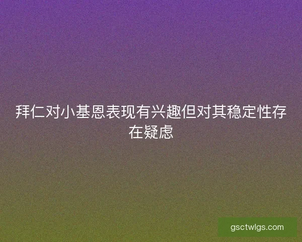拜仁对小基恩表现有兴趣但对其稳定性存在疑虑