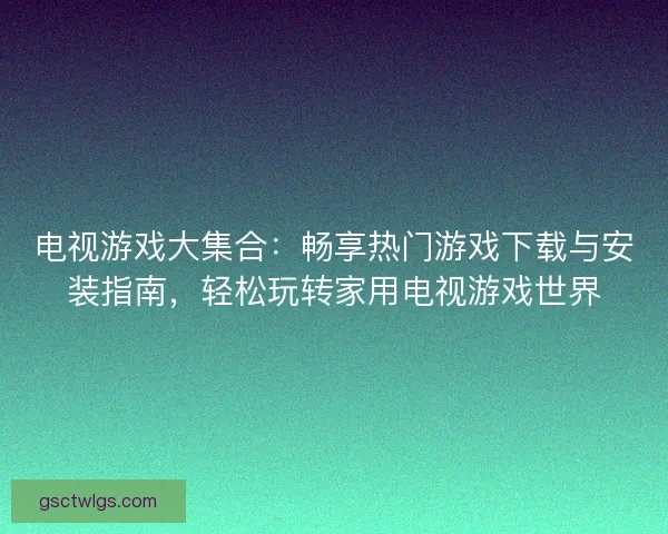 电视游戏大集合：畅享热门游戏下载与安装指南，轻松玩转家用电视游戏世界