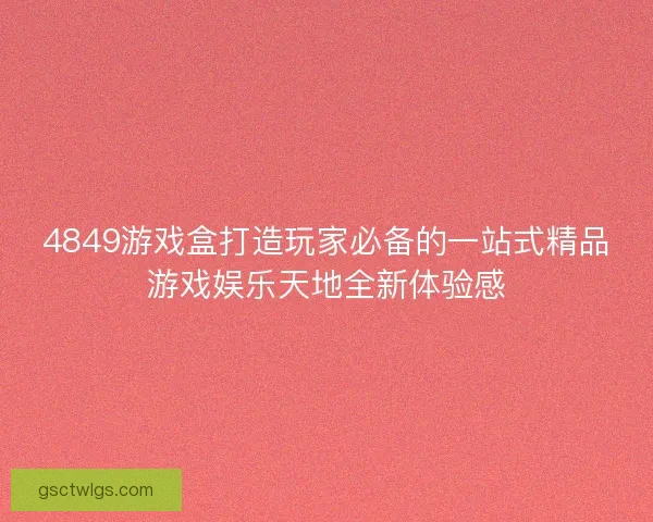 4849游戏盒打造玩家必备的一站式精品游戏娱乐天地全新体验感