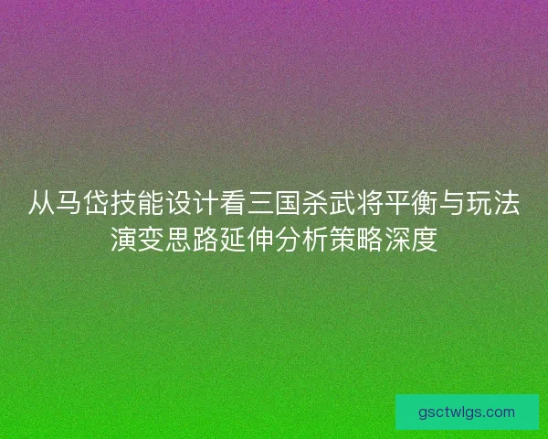 从马岱技能设计看三国杀武将平衡与玩法演变思路延伸分析策略深度