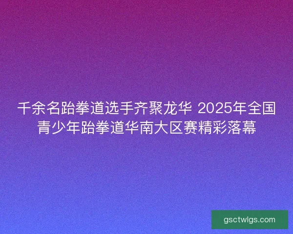 千余名跆拳道选手齐聚龙华 2025年全国青少年跆拳道华南大区赛精彩落幕