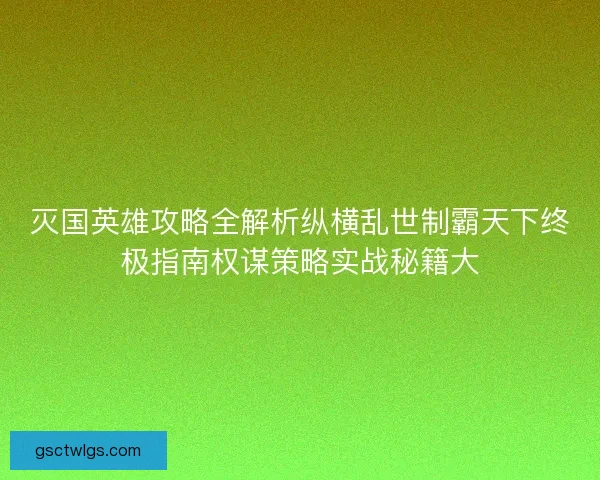 灭国英雄攻略全解析纵横乱世制霸天下终极指南权谋策略实战秘籍大