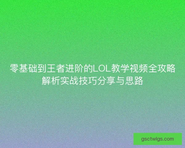 零基础到王者进阶的LOL教学视频全攻略解析实战技巧分享与思路