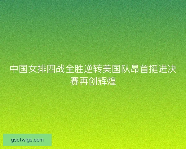中国女排四战全胜逆转美国队昂首挺进决赛再创辉煌