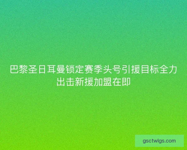 巴黎圣日耳曼锁定赛季头号引援目标全力出击新援加盟在即